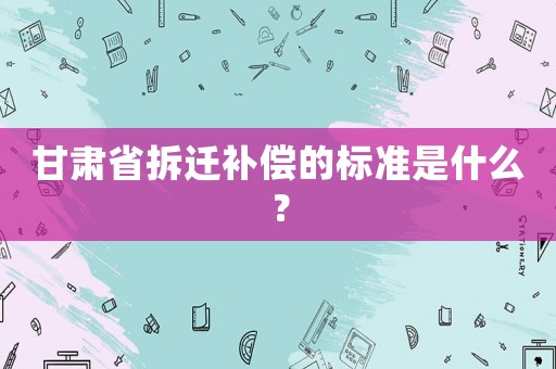 甘肅省拆遷補(bǔ)償?shù)臉?biāo)準(zhǔn)是什么？