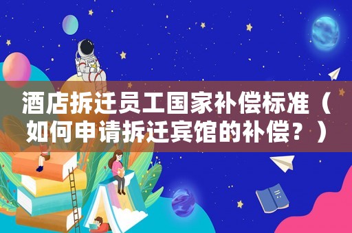 酒店拆遷員工國家補償標準（如何申請拆遷賓館的補償？）