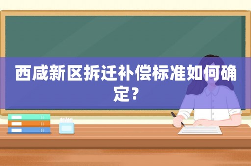 西咸新區(qū)拆遷補(bǔ)償標(biāo)準(zhǔn)如何確定？