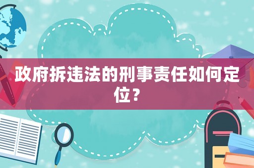 政府拆違法的刑事責(zé)任如何定位？
