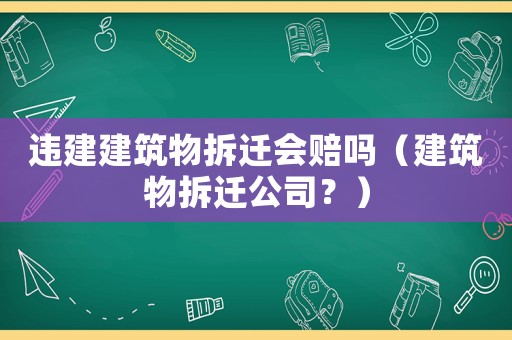 違建建筑物拆遷會(huì)賠嗎（建筑物拆遷公司？）