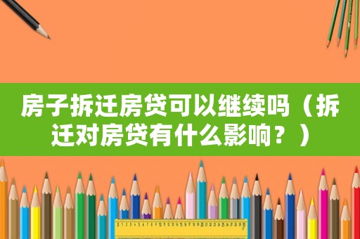 房子拆遷房貸可以繼續(xù)嗎（拆遷對房貸有什么影響？）