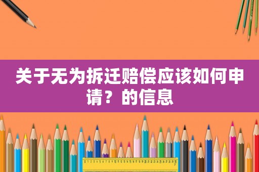 關(guān)于無(wú)為拆遷賠償應(yīng)該如何申請(qǐng)？的信息