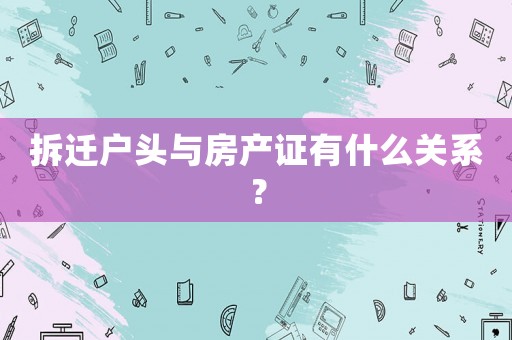 拆遷戶頭與房產(chǎn)證有什么關(guān)系？