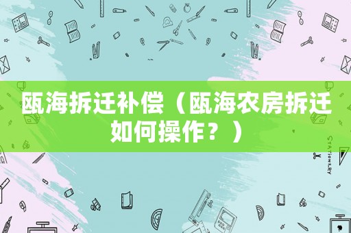 甌海拆遷補(bǔ)償（甌海農(nóng)房拆遷如何操作？）