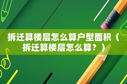 拆遷算樓層怎么算戶型面積（拆遷算樓層怎么算？）