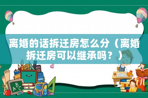 離婚的話拆遷房怎么分（離婚拆遷房可以繼承嗎？）