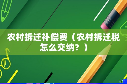 農(nóng)村拆遷補償費（農(nóng)村拆遷稅怎么交納？）