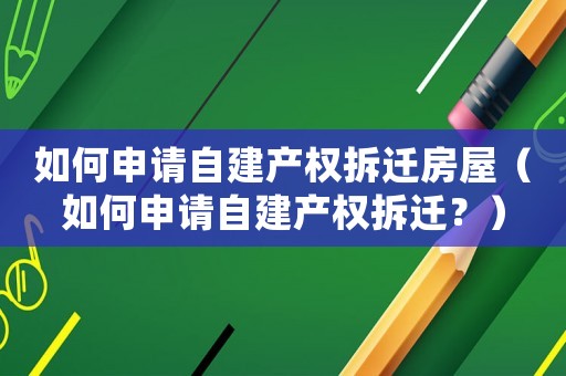 如何申請(qǐng)自建產(chǎn)權(quán)拆遷房屋（如何申請(qǐng)自建產(chǎn)權(quán)拆遷？）