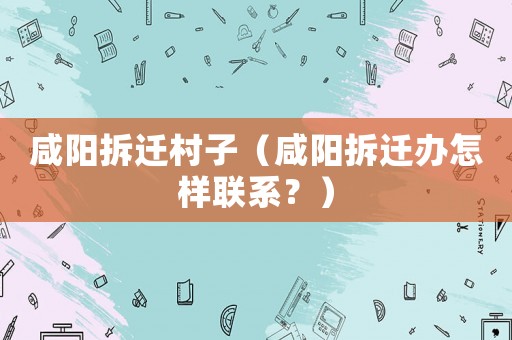 咸陽拆遷村子（咸陽拆遷辦怎樣聯(lián)系？）