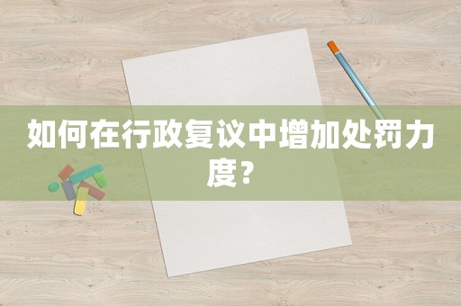 如何在行政復議中增加處罰力度？