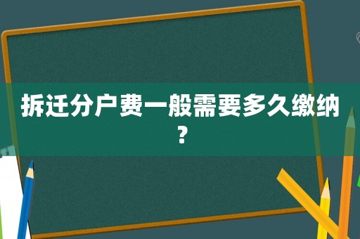 拆遷分戶費(fèi)一般需要多久繳納？