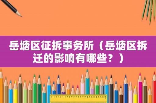 岳塘區(qū)征拆事務(wù)所（岳塘區(qū)拆遷的影響有哪些？）