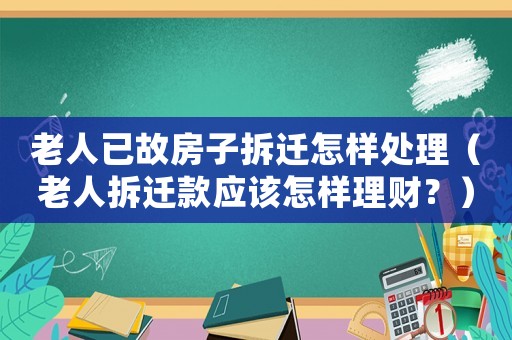 老人已故房子拆遷怎樣處理（老人拆遷款應(yīng)該怎樣理財(cái)？）
