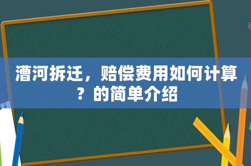 漕河拆遷，賠償費(fèi)用如何計(jì)算？的簡(jiǎn)單介紹