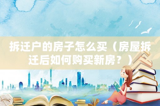 拆遷戶的房子怎么買（房屋拆遷后如何購(gòu)買新房？）