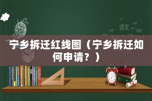 寧鄉(xiāng)拆遷紅線圖（寧鄉(xiāng)拆遷如何申請(qǐng)？）