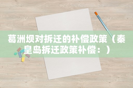 葛洲壩對拆遷的補(bǔ)償政策（秦皇島拆遷政策補(bǔ)償：）