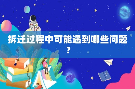 拆遷過程中可能遇到哪些問題？