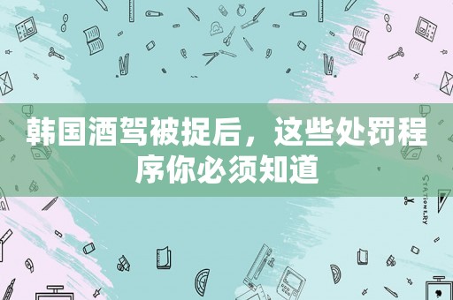 韓國酒駕被捉后，這些處罰程序你必須知道