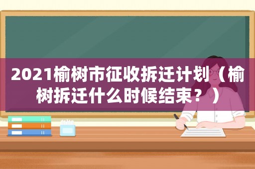 2021榆樹市征收拆遷計劃（榆樹拆遷什么時候結(jié)束？）