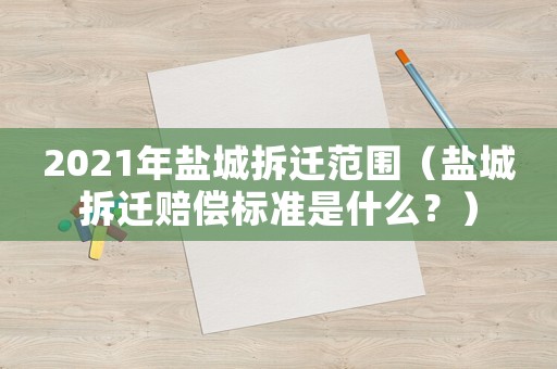 2021年鹽城拆遷范圍（鹽城拆遷賠償標準是什么？）