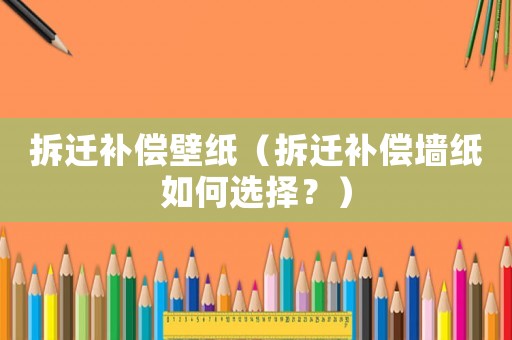 拆遷補償壁紙（拆遷補償墻紙如何選擇？）