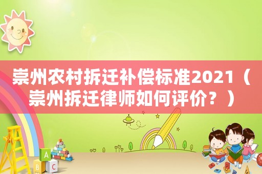 崇州農(nóng)村拆遷補(bǔ)償標(biāo)準(zhǔn)2021（崇州拆遷律師如何評(píng)價(jià)？）
