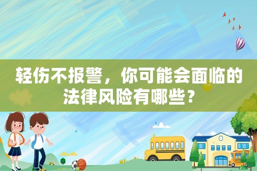 輕傷不報警，你可能會面臨的法律風(fēng)險有哪些？
