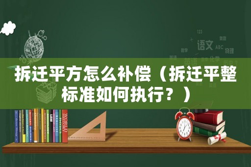 拆遷平方怎么補(bǔ)償（拆遷平整標(biāo)準(zhǔn)如何執(zhí)行？）