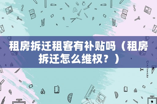 租房拆遷租客有補(bǔ)貼嗎（租房拆遷怎么維權(quán)？）