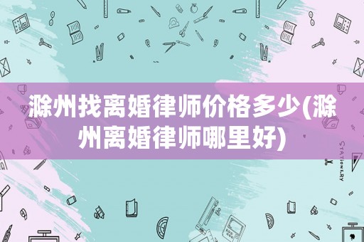 滁州找離婚律師價格多少(滁州離婚律師哪里好)