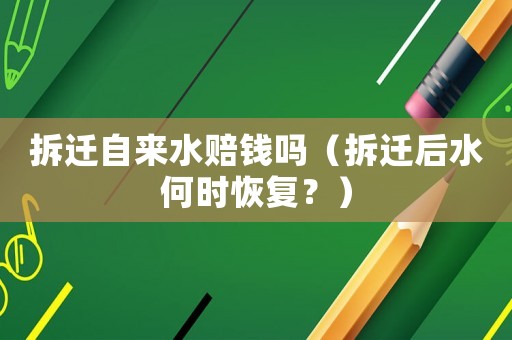 拆遷自來水賠錢嗎（拆遷后水何時(shí)恢復(fù)？）