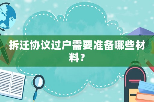 拆遷協(xié)議過(guò)戶(hù)需要準(zhǔn)備哪些材料？