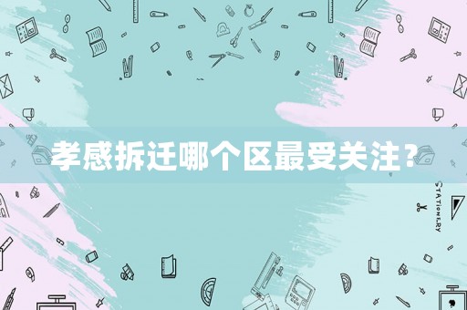 孝感拆遷哪個(gè)區(qū)最受關(guān)注？