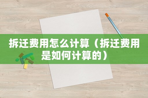 拆遷費(fèi)用怎么計算（拆遷費(fèi)用是如何計算的）