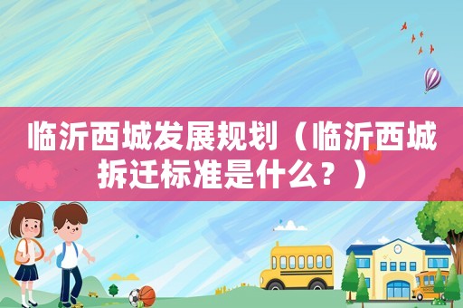 臨沂西城發(fā)展規(guī)劃（臨沂西城拆遷標(biāo)準(zhǔn)是什么？）