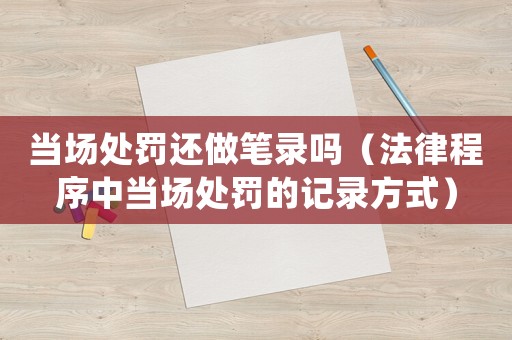 當(dāng)場(chǎng)處罰還做筆錄嗎（法律程序中當(dāng)場(chǎng)處罰的記錄方式）