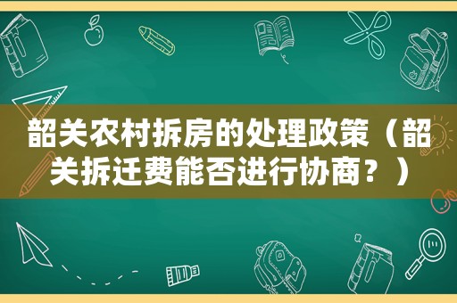 韶關(guān)農(nóng)村拆房的處理政策（韶關(guān)拆遷費能否進行協(xié)商？）