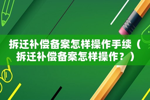 拆遷補(bǔ)償備案怎樣操作手續(xù)（拆遷補(bǔ)償備案怎樣操作？）