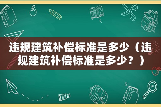 違規(guī)建筑補(bǔ)償標(biāo)準(zhǔn)是多少（違規(guī)建筑補(bǔ)償標(biāo)準(zhǔn)是多少？）