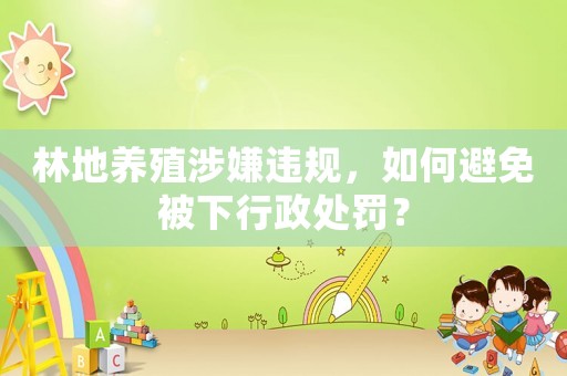 林地養(yǎng)殖涉嫌違規(guī)，如何避免被下行政處罰？