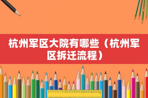 杭州軍區(qū)大院有哪些（杭州軍區(qū)拆遷流程）