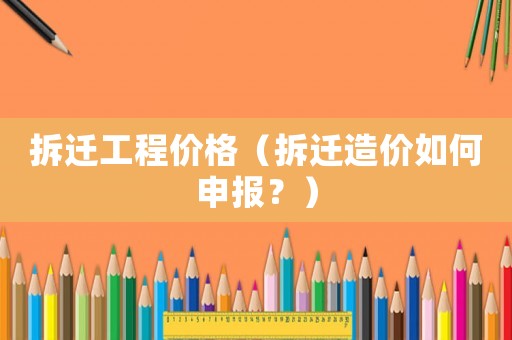 拆遷工程價格（拆遷造價如何申報？）