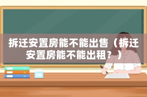 拆遷安置房能不能出售（拆遷安置房能不能出租？）