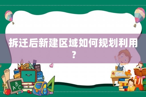 拆遷后新建區(qū)域如何規(guī)劃利用？