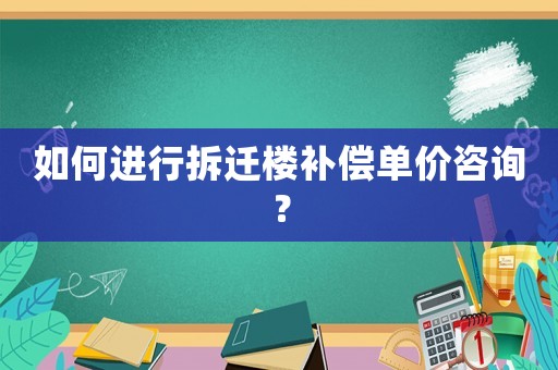 如何進(jìn)行拆遷樓補(bǔ)償單價(jià)咨詢？