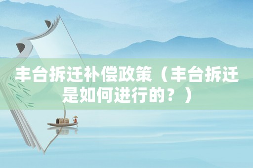 豐臺拆遷補償政策（豐臺拆遷是如何進行的？）