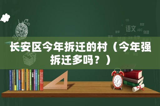 長(zhǎng)安區(qū)今年拆遷的村（今年強(qiáng)拆遷多嗎？）