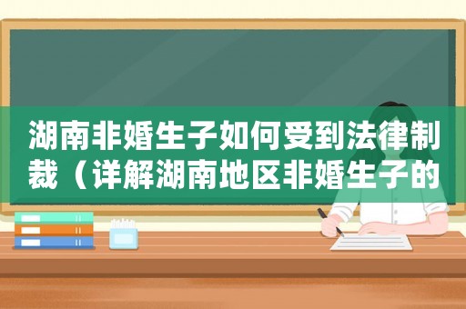 湖南非婚生子如何受到法律制裁（詳解湖南地區(qū)非婚生子的法律處理方式）
